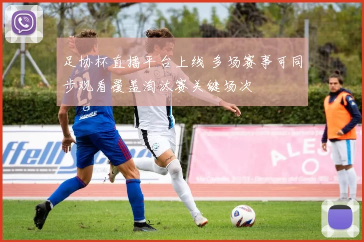 足协杯直播平台上线 多场赛事可同步观看覆盖淘汰赛关键场次