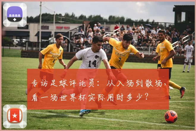 专访足球评论员:从入场到散场,看一场世界杯实际用时多少?