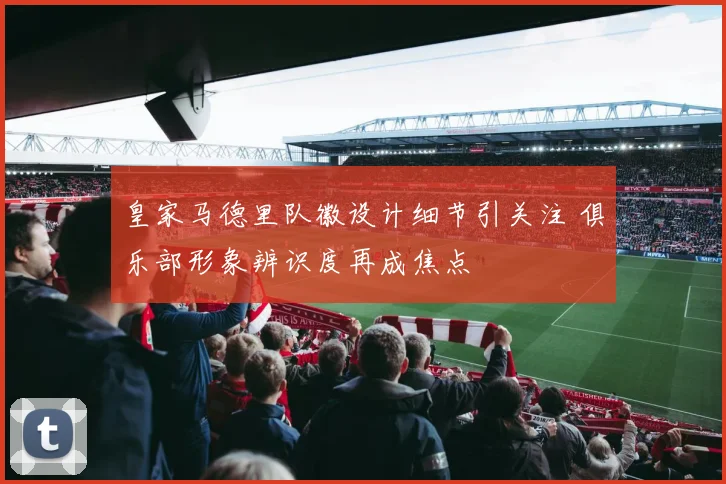 皇家马德里队徽设计细节引关注 俱乐部形象辨识度再成焦点