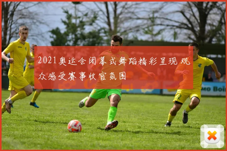 2021奥运会闭幕式舞蹈精彩呈现 观众感受赛事收官氛围