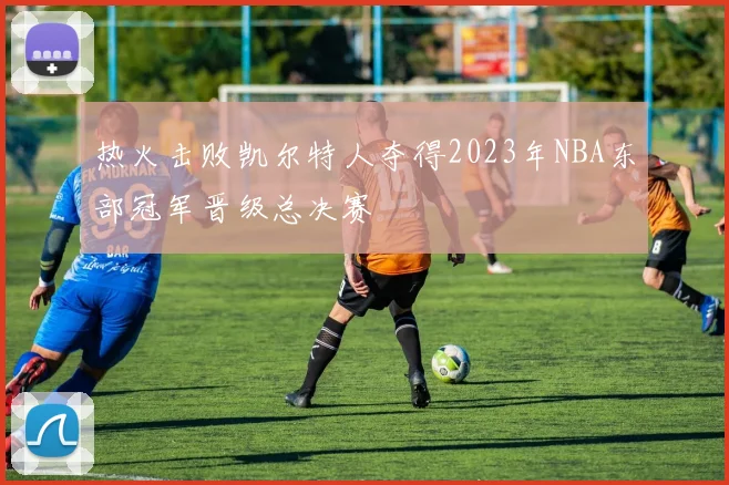热火击败凯尔特人夺得2023年NBA东部冠军晋级总决赛