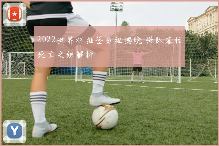 2022世界杯抽签分组揭晓 强队落位死亡之组解析