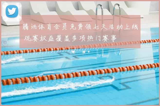 腾讯体育会员免费领七天活动上线 观赛权益覆盖多项热门赛事