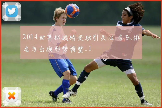 2014世界杯战绩变动引关注 各队排名与出线形势调整_1