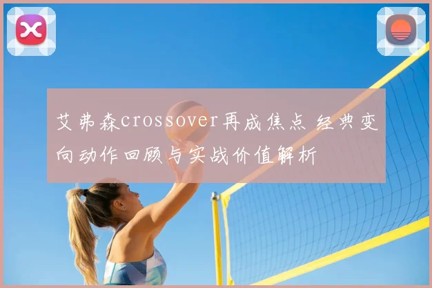 艾弗森crossover再成焦点 经典变向动作回顾与实战价值解析