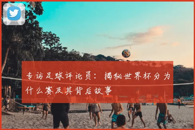 专访足球评论员:揭秘世界杯分为什么赛及其背后故事