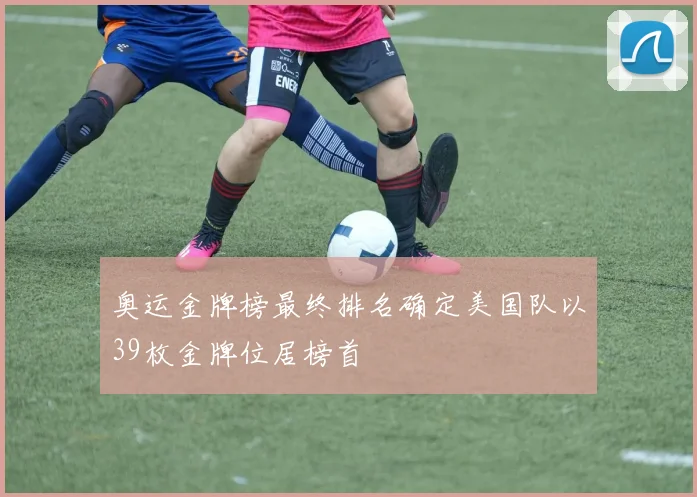奥运金牌榜最终排名确定美国队以39枚金牌位居榜首
