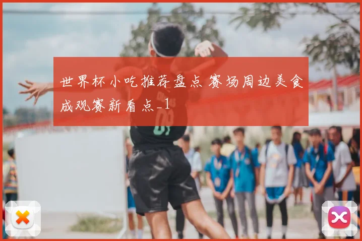 世界杯小吃推荐盘点 赛场周边美食成观赛新看点_1