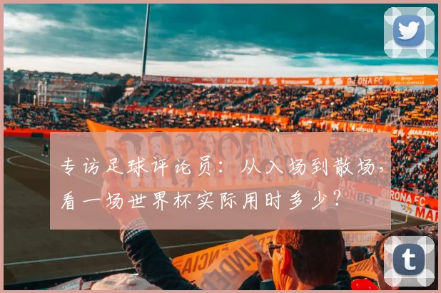 专访足球评论员:从入场到散场,看一场世界杯实际用时多少?