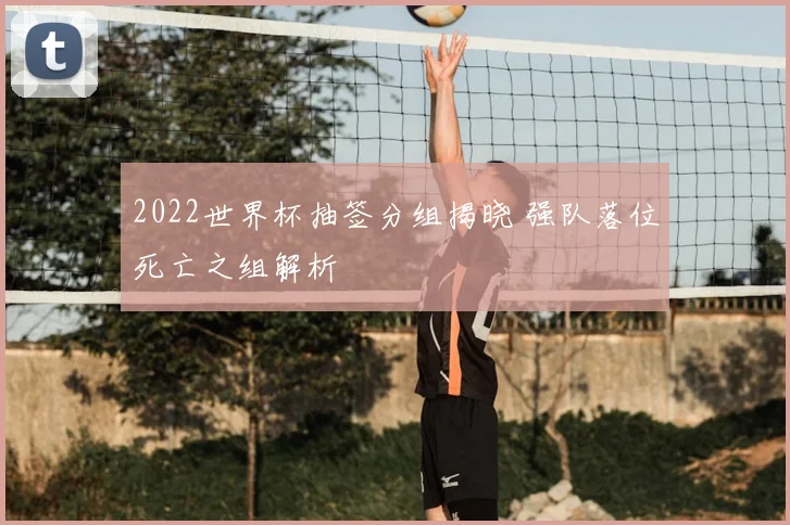 2022世界杯抽签分组揭晓 强队落位死亡之组解析