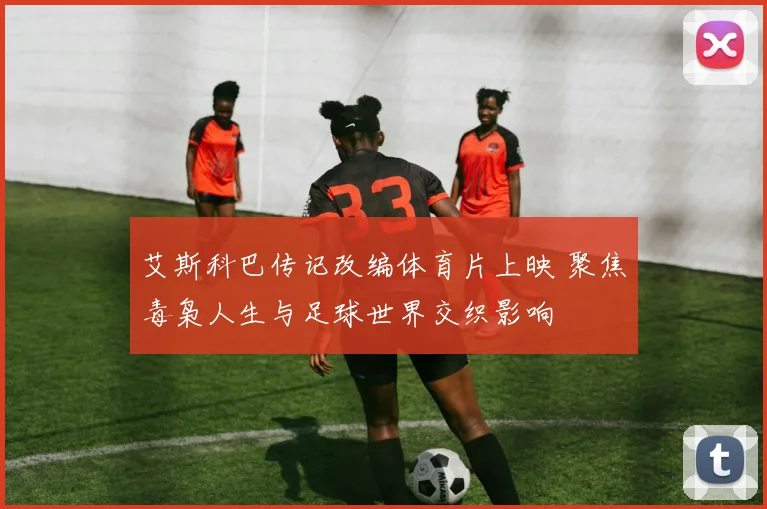 艾斯科巴传记改编体育片上映 聚焦毒枭人生与足球世界交织影响