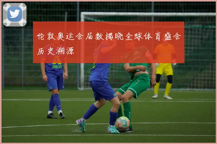 伦敦奥运会届数揭晓全球体育盛会历史溯源