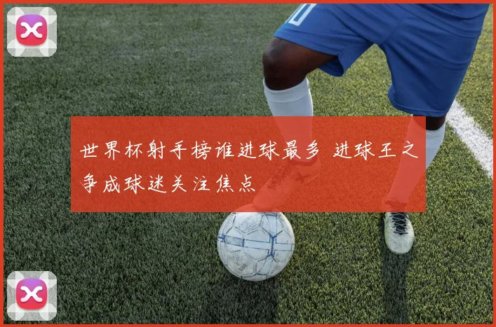世界杯射手榜谁进球最多 进球王之争成球迷关注焦点