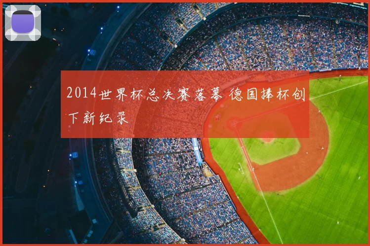2014世界杯总决赛落幕 德国捧杯创下新纪录