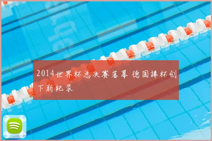 2014世界杯总决赛落幕 德国捧杯创下新纪录